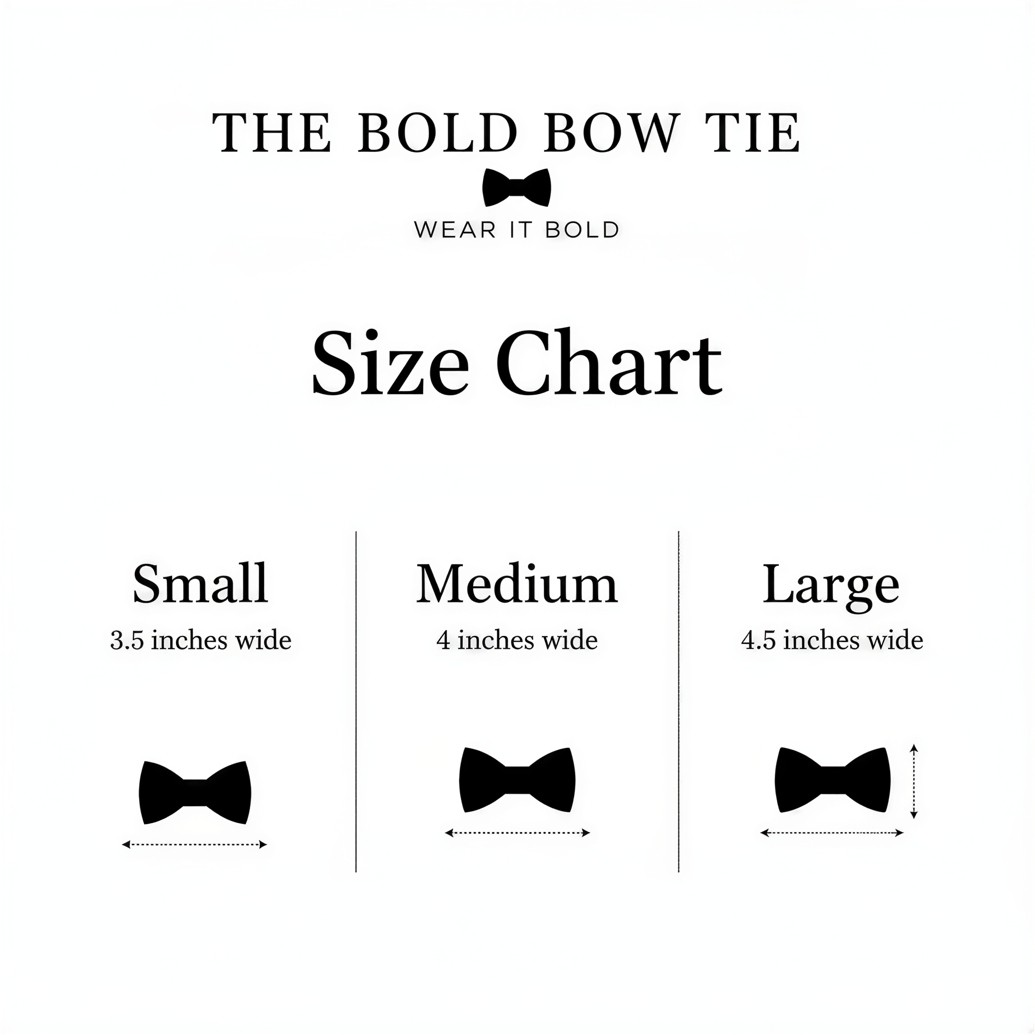 Dog bow tie size chart. Size Small is 3 1/2 inches wide for small dogs under 15 lbs. Size Medium is 4 inches wide for medium dogs between 15 band 40 lbs. Size Large is 4 1/2 inches wide for Large Dogs between 40 band 80 lbs. Sizing is up to preference and pet bow ties slide on to dog collars with elastic.