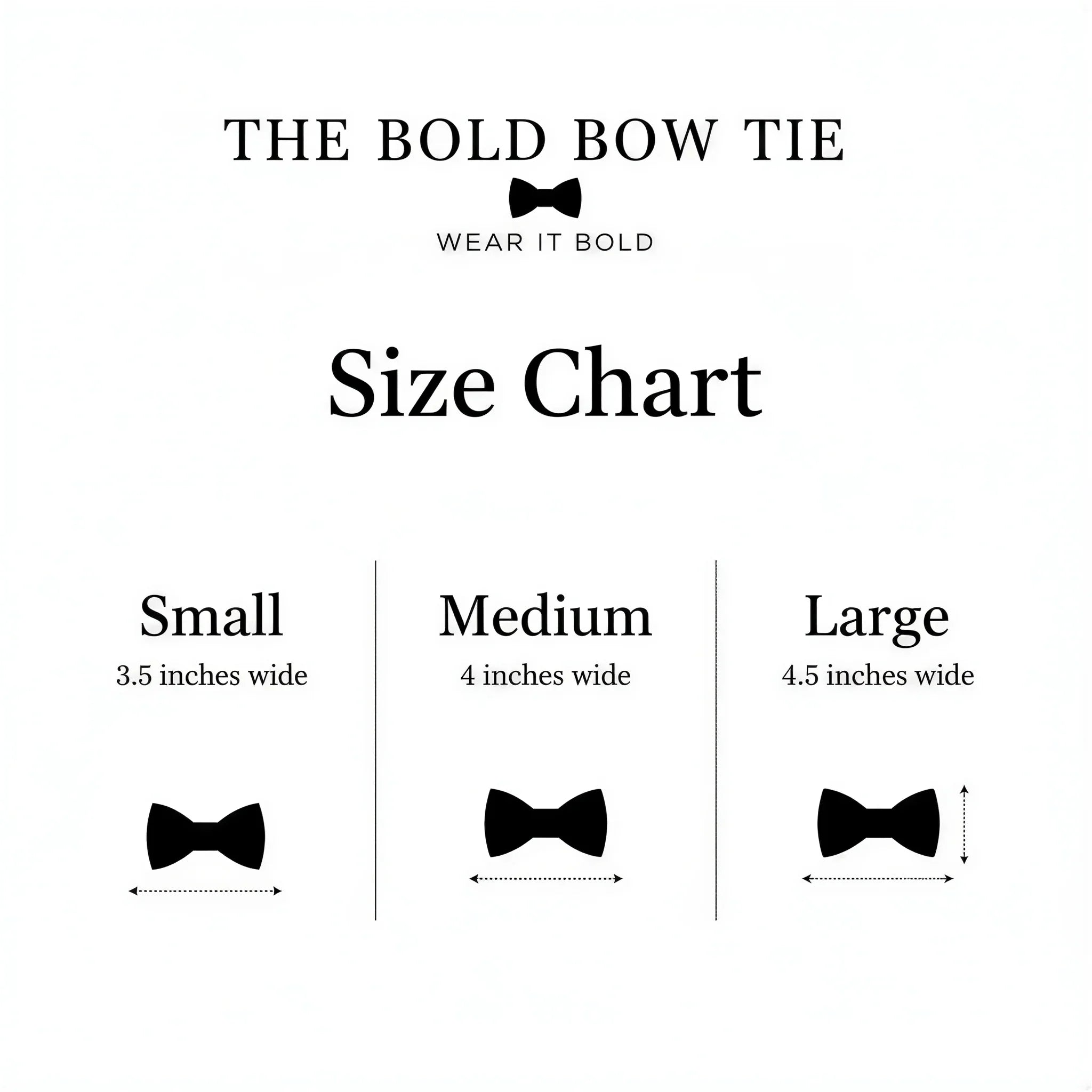 Dog bow tie size chart. Size Small is 3 1/2 inches wide for small dogs under 15 lbs. Size Medium is 4 inches wide for medium dogs between 15 band 40 lbs. Size Large is 4 1/2 inches wide for Large Dogs between 40 band 80 lbs. Sizing is up to preference and pet bow ties slide on to dog collars with elastic.