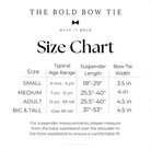 Size chart for The Bold Bow Tie suspender length and pre tied width Small 6 mos to 6 yrs fits 18 to 29 inches with 3.5 inch bow Medium 7 to 12 yrs 25.5 to 40 measurement 4 in Adult 13 yrs 6ft tall 4.5 Big Tall over 6 foot 31 to 53 measurement guide instructions included