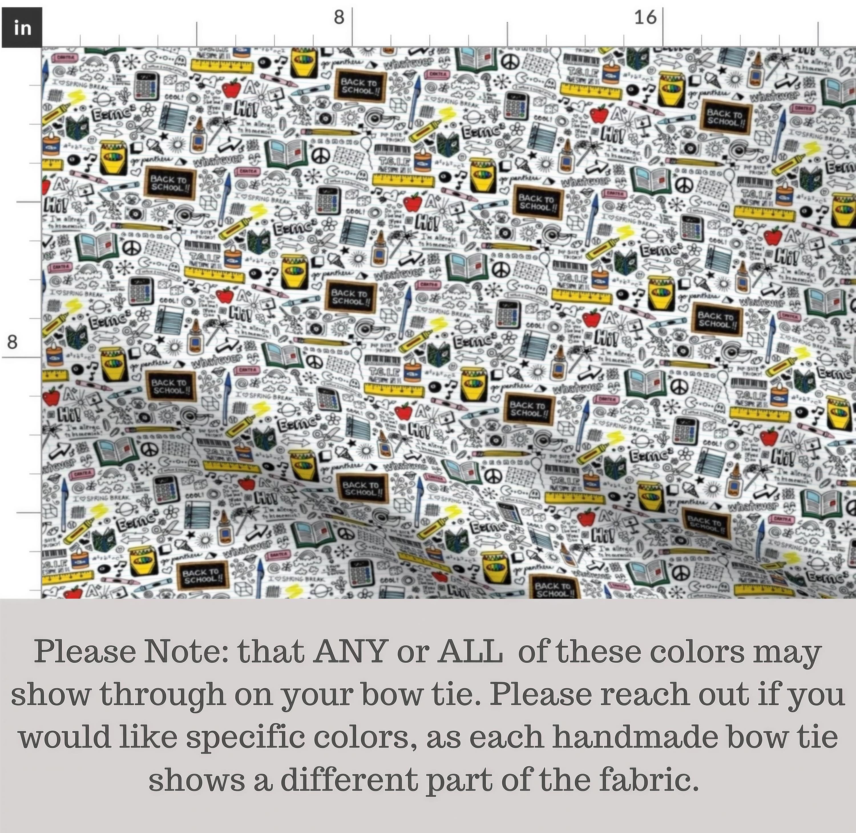 The image is a fabric with a repeating pattern of various school-related objects and symbols, such as pencils, books, backpacks, and school supplies. The pattern is printed in different colors, and there is a note that any or all of these colors may show through on the bow tie. The note advises reaching out to the seller if the desired colors are not available in the fabric.